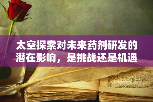 太空探索对未来药剂研发的潜在影响，是挑战还是机遇？
