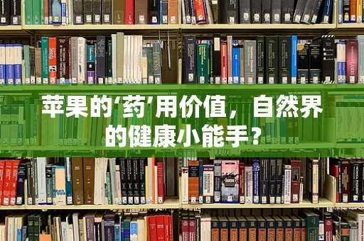 苹果的‘药’用价值，自然界的健康小能手？