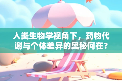人类生物学视角下，药物代谢与个体差异的奥秘何在？