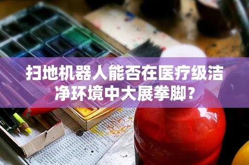 扫地机器人能否在医疗级洁净环境中大展拳脚？