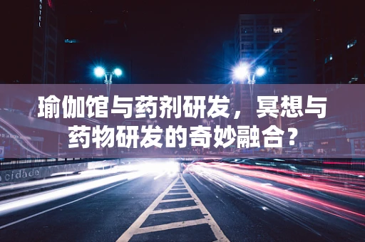瑜伽馆与药剂研发，冥想与药物研发的奇妙融合？