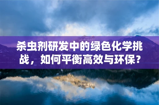 杀虫剂研发中的绿色化学挑战，如何平衡高效与环保？