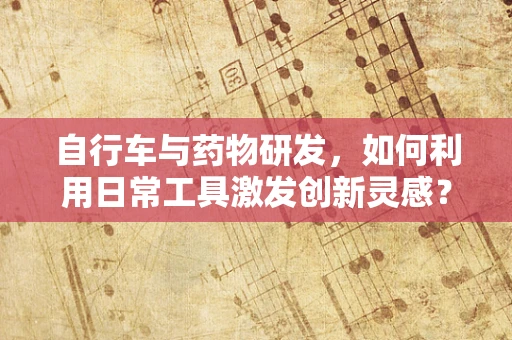 自行车与药物研发，如何利用日常工具激发创新灵感？