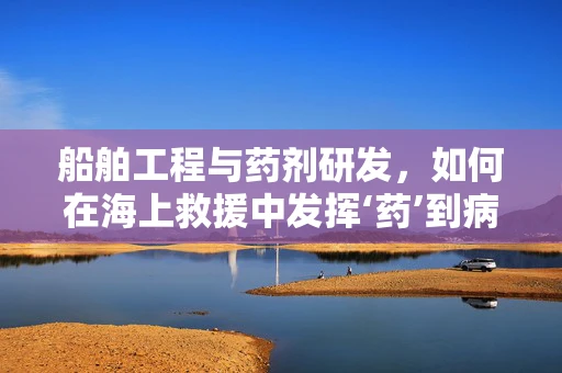 船舶工程与药剂研发，如何在海上救援中发挥‘药’到病除的作用？