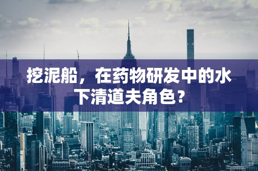 挖泥船，在药物研发中的水下清道夫角色？