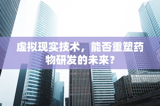 虚拟现实技术，能否重塑药物研发的未来？