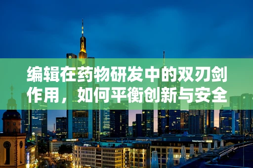 编辑在药物研发中的双刃剑作用，如何平衡创新与安全？