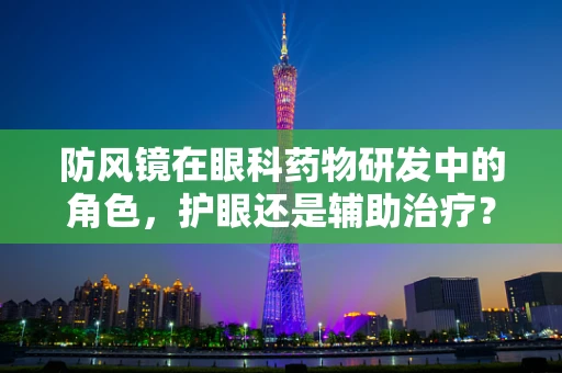 防风镜在眼科药物研发中的角色，护眼还是辅助治疗？