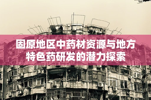 固原地区中药材资源与地方特色药研发的潜力探索