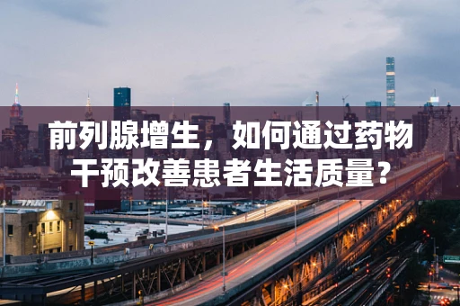 前列腺增生，如何通过药物干预改善患者生活质量？