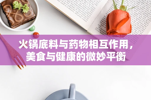 火锅底料与药物相互作用，美食与健康的微妙平衡