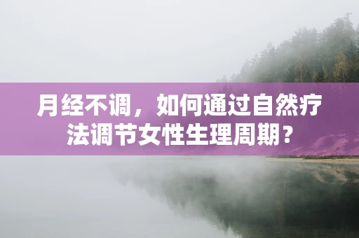 月经不调，如何通过自然疗法调节女性生理周期？