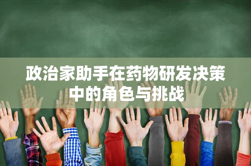 政治家助手在药物研发决策中的角色与挑战