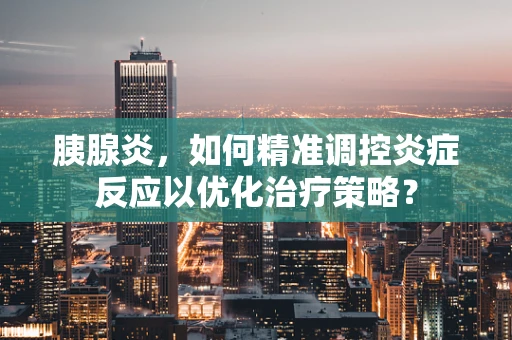 胰腺炎，如何精准调控炎症反应以优化治疗策略？