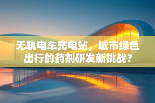 无轨电车充电站，城市绿色出行的药剂研发新挑战？