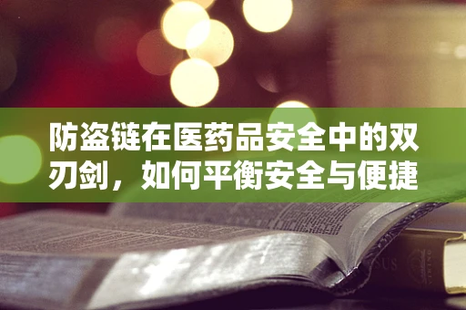 防盗链在医药品安全中的双刃剑，如何平衡安全与便捷？