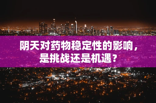 阴天对药物稳定性的影响，是挑战还是机遇？