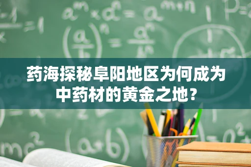 药海探秘阜阳地区为何成为中药材的黄金之地？